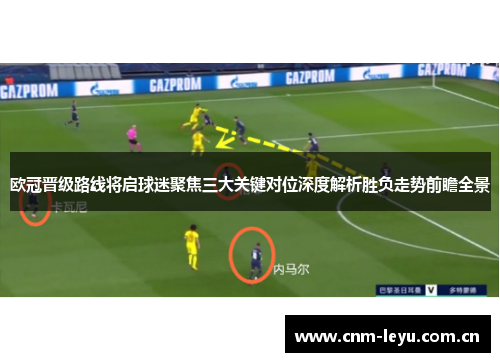 欧冠晋级路线将启球迷聚焦三大关键对位深度解析胜负走势前瞻全景